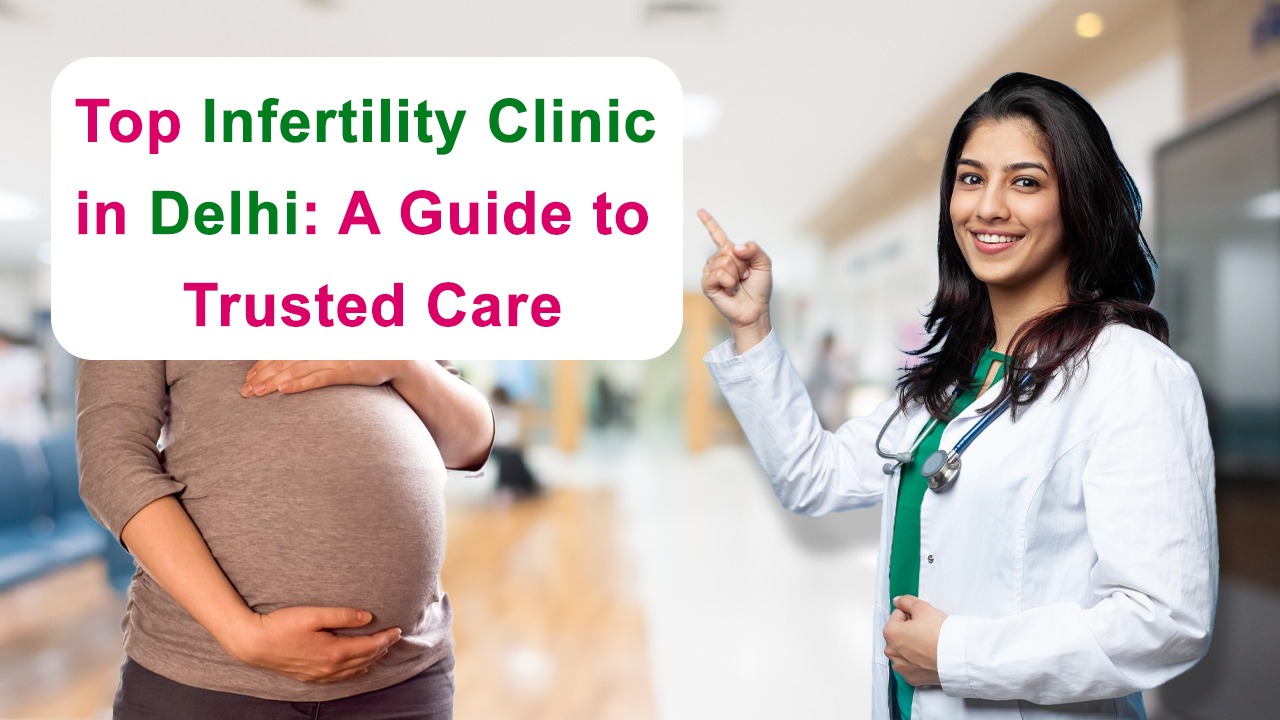 Top Infertility Clinic in Delhi: A Guide to Trusted Care